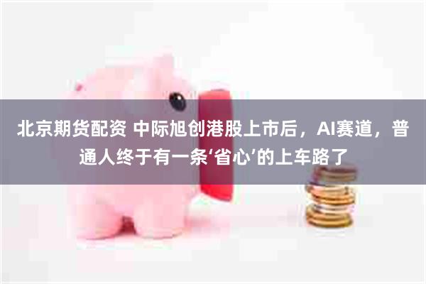 北京期货配资 中际旭创港股上市后,AI赛道,普通人终于有一条‘省心’的上车路了