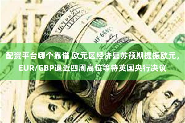 配资平台哪个靠谱 欧元区经济复苏预期提振欧元,EUR/GBP逼近四周高位等待英国央行决议