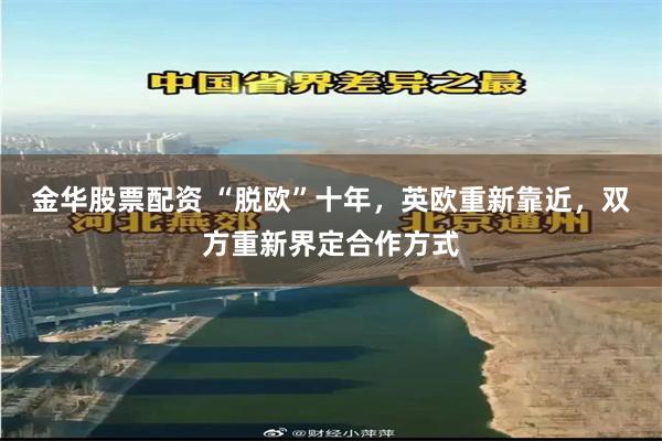 金华股票配资 “脱欧”十年，英欧重新靠近，双方重新界定合作方式