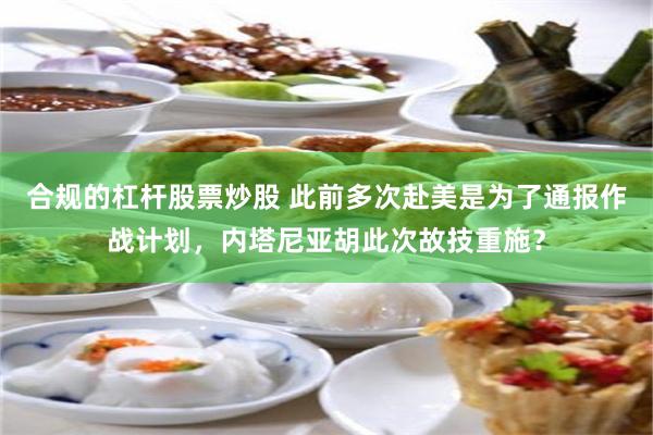 合规的杠杆股票炒股 此前多次赴美是为了通报作战计划，内塔尼亚胡此次故技重施？