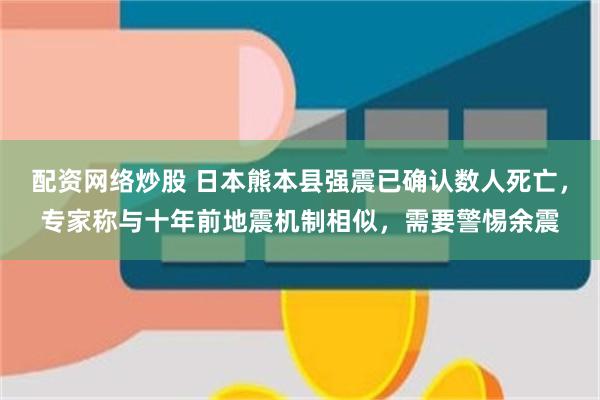 配资网络炒股 日本熊本县强震已确认数人死亡，专家称与十年前地震机制相似，需要警惕余震