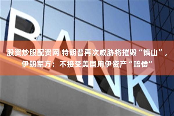 股资炒股配资网 特朗普再次威胁将摧毁“镐山”，伊朗军方：不接受美国用伊资产“赔偿”