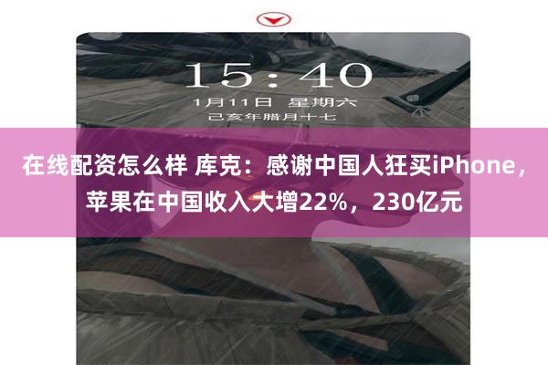 在线配资怎么样 库克：感谢中国人狂买iPhone，苹果在中国收入大增22%，230亿元