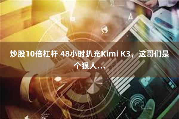 炒股10倍杠杆 48小时扒光Kimi K3，这哥们是个狠人…