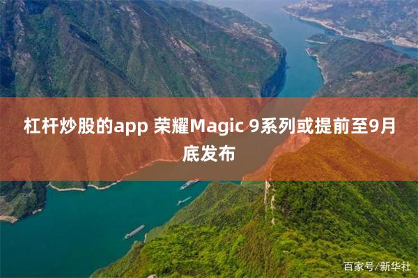 杠杆炒股的app 荣耀Magic 9系列或提前至9月底发布