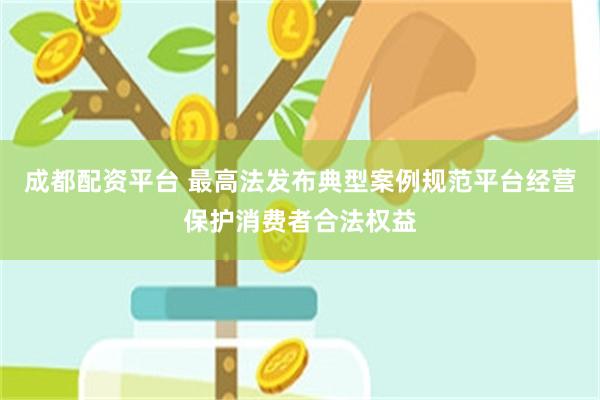 成都配资平台 最高法发布典型案例规范平台经营保护消费者合法权益