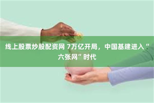 线上股票炒股配资网 7万亿开局，中国基建进入“六张网”时代