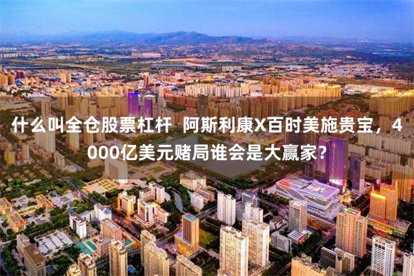 什么叫全仓股票杠杆  阿斯利康X百时美施贵宝，4000亿美元赌局谁会是大赢家？