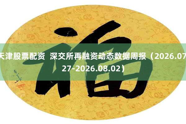 天津股票配资  深交所再融资动态数据周报（2026.07.27-2026.08.02）