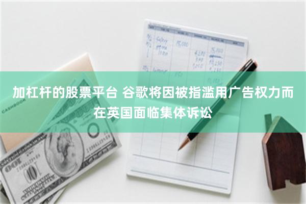 加杠杆的股票平台 谷歌将因被指滥用广告权力而在英国面临集体诉讼