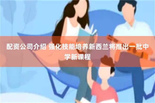 配资公司介绍 强化技能培养 新西兰将推出一批中学新课程