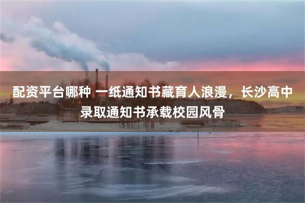 配资平台哪种 一纸通知书藏育人浪漫，长沙高中录取通知书承载校园风骨