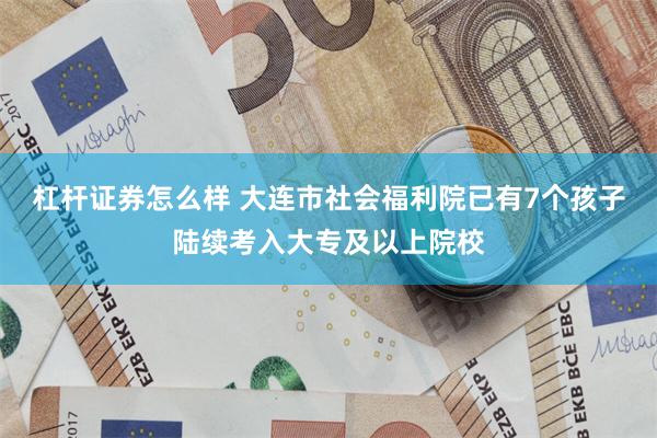 杠杆证券怎么样 大连市社会福利院已有7个孩子陆续考入大专及以上院校