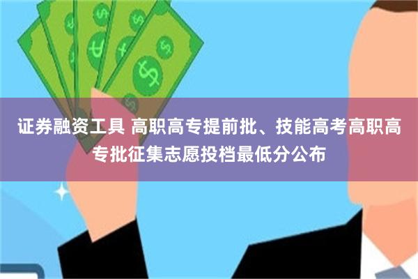 证券融资工具 高职高专提前批、技能高考高职高专批征集志愿投档最低分公布