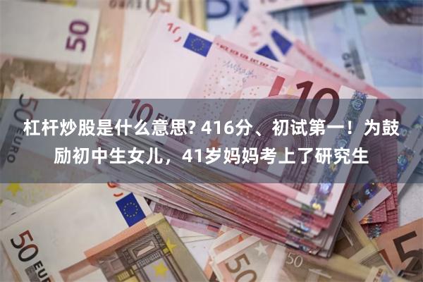 杠杆炒股是什么意思? 416分、初试第一！为鼓励初中生女儿，41岁妈妈考上了研究生
