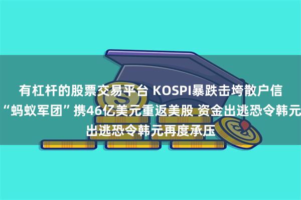 有杠杆的股票交易平台 KOSPI暴跌击垮散户信心！韩国“蚂蚁军团”携46亿美元重返美股 资金出逃恐令韩元再度承压