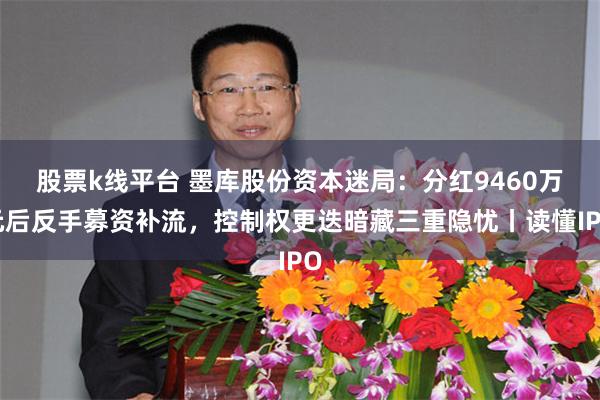 股票k线平台 墨库股份资本迷局：分红9460万元后反手募资补流，控制权更迭暗藏三重隐忧丨读懂IPO