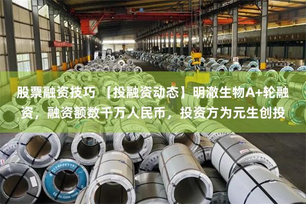 股票融资技巧 【投融资动态】明澈生物A+轮融资,融资额数千万人民币,投资方为元生创投