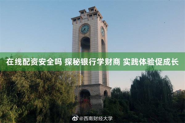 在线配资安全吗 探秘银行学财商 实践体验促成长
