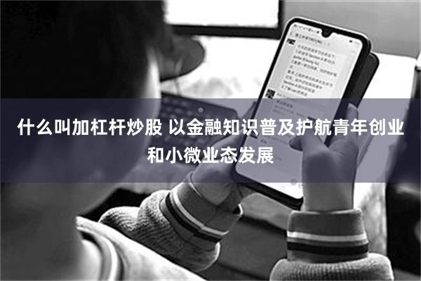 什么叫加杠杆炒股 以金融知识普及护航青年创业和小微业态发展