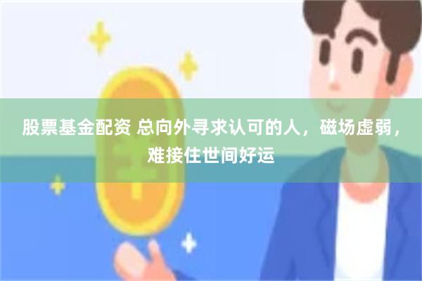 股票基金配资 总向外寻求认可的人，磁场虚弱，难接住世间好运
