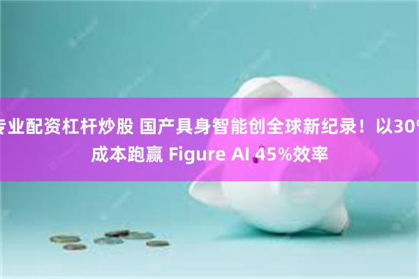 专业配资杠杆炒股 国产具身智能创全球新纪录！以30%成本跑赢 Figure AI 45%效率