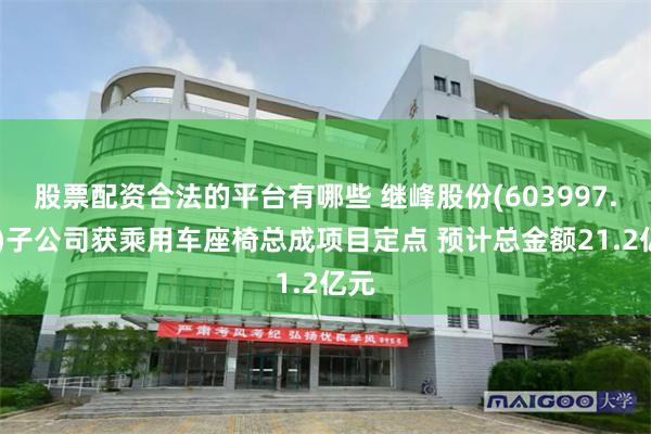 股票配资合法的平台有哪些 继峰股份(603997.SH)子公司获乘用车座椅总成项目定点 预计总金额21.2亿元