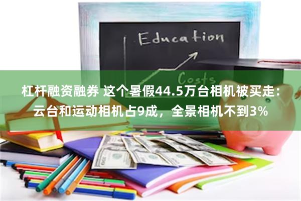 杠杆融资融券 这个暑假44.5万台相机被买走：云台和运动相机占9成，全景相机不到3%