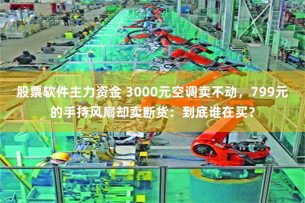 股票软件主力资金 3000元空调卖不动,799元的手持风扇却卖断货:到底谁在买?