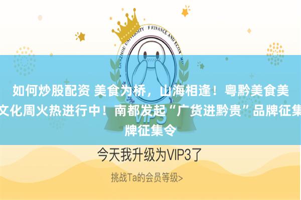 如何炒股配资 美食为桥，山海相逢！粤黔美食美酒文化周火热进行中！南都发起“广货进黔贵”品牌征集令