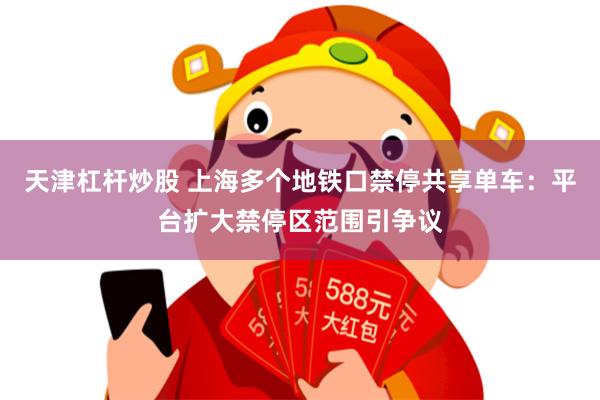 天津杠杆炒股 上海多个地铁口禁停共享单车：平台扩大禁停区范围引争议
