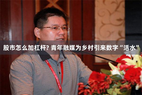 股市怎么加杠杆? 青年融媒为乡村引来数字“活水”
