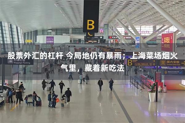 股票外汇的杠杆 今局地仍有暴雨；上海菜场烟火气里，藏着新吃法