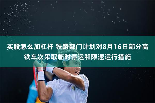 买股怎么加杠杆 铁路部门计划对8月16日部分高铁车次采取临时停运和限速运行措施
