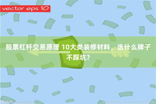 股票杠杆交易原理 10大类装修材料，选什么牌子不踩坑？