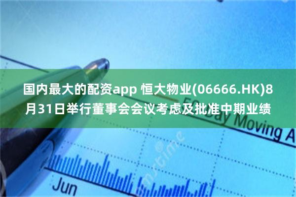 国内最大的配资app 恒大物业(06666.HK)8月31日举行董事会会议考虑及批准中期业绩