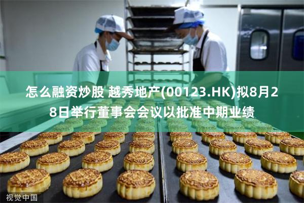 怎么融资炒股 越秀地产(00123.HK)拟8月28日举行董事会会议以批准中期业绩