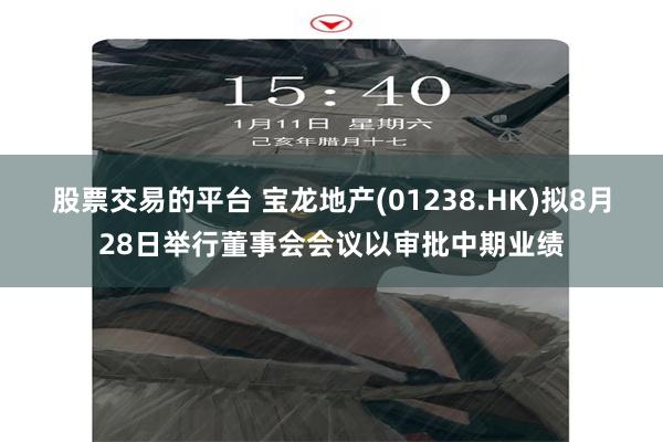 股票交易的平台 宝龙地产(01238.HK)拟8月28日举行董事会会议以审批中期业绩