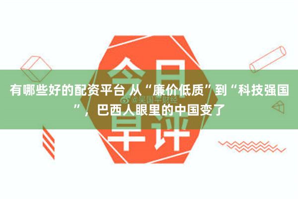 有哪些好的配资平台 从“廉价低质”到“科技强国”，巴西人眼里的中国变了