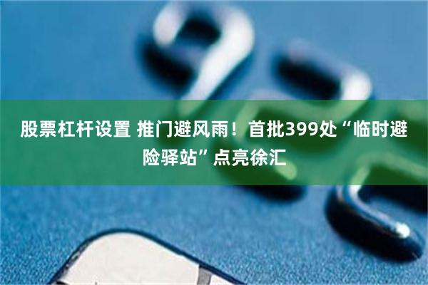 股票杠杆设置 推门避风雨!首批399处“临时避险驿站”点亮徐汇