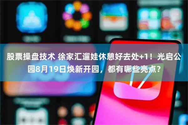 股票操盘技术 徐家汇遛娃休憩好去处+1！光启公园8月19日焕新开园，都有哪些亮点？
