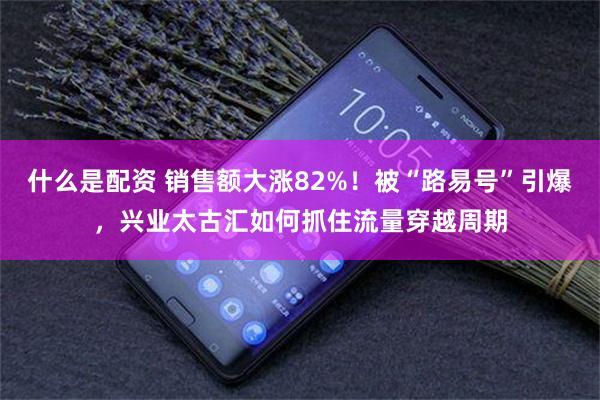 什么是配资 销售额大涨82%！被“路易号”引爆，兴业太古汇如何抓住流量穿越周期