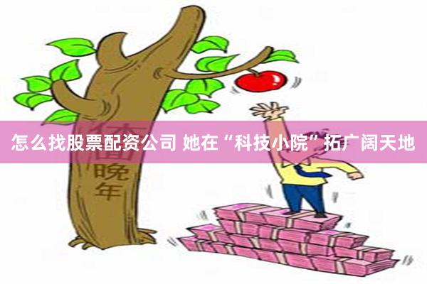 怎么找股票配资公司 她在“科技小院”拓广阔天地