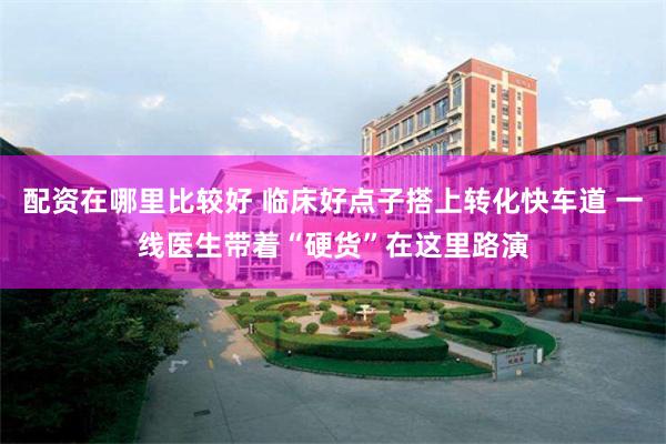 配资在哪里比较好 临床好点子搭上转化快车道 一线医生带着“硬货”在这里路演