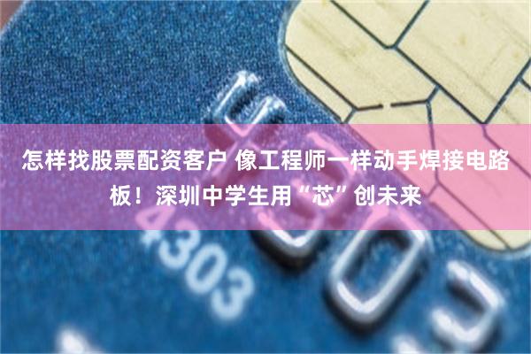 怎样找股票配资客户 像工程师一样动手焊接电路板！深圳中学生用“芯”创未来