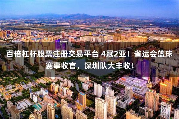 百倍杠杆股票注册交易平台 4冠2亚！省运会篮球赛事收官，深圳队大丰收！
