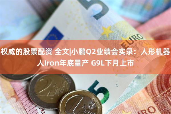 权威的股票配资 全文|小鹏Q2业绩会实录：人形机器人Iron年底量产 G9L下月上市