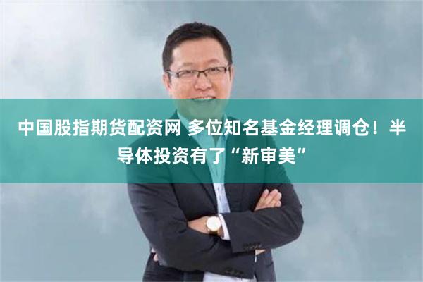中国股指期货配资网 多位知名基金经理调仓！半导体投资有了“新审美”
