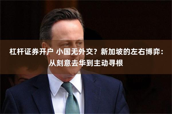 杠杆证券开户 小国无外交？新加坡的左右博弈：从刻意去华到主动寻根