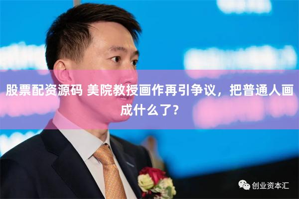 股票配资源码 美院教授画作再引争议，把普通人画成什么了？